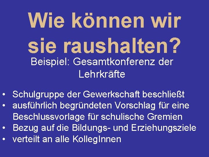 Wie können wir sie raushalten? Beispiel: Gesamtkonferenz der Lehrkräfte • Schulgruppe der Gewerkschaft beschließt