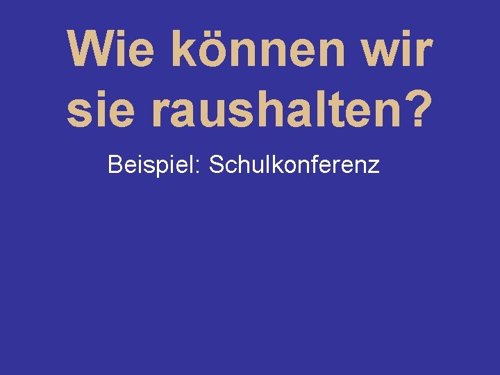 Wie können wir sie raushalten? Beispiel: Schulkonferenz 