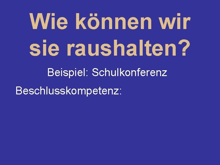 Wie können wir sie raushalten? Beispiel: Schulkonferenz Beschlusskompetenz: 