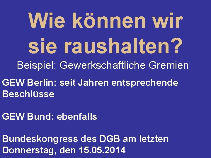 Wie können wir sie raushalten? Beispiel: Gewerkschaftliche Gremien GEW Berlin: seit Jahren entsprechende Beschlüsse