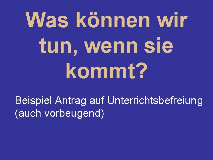 Was können wir tun, wenn sie kommt? Beispiel Antrag auf Unterrichtsbefreiung (auch vorbeugend) 