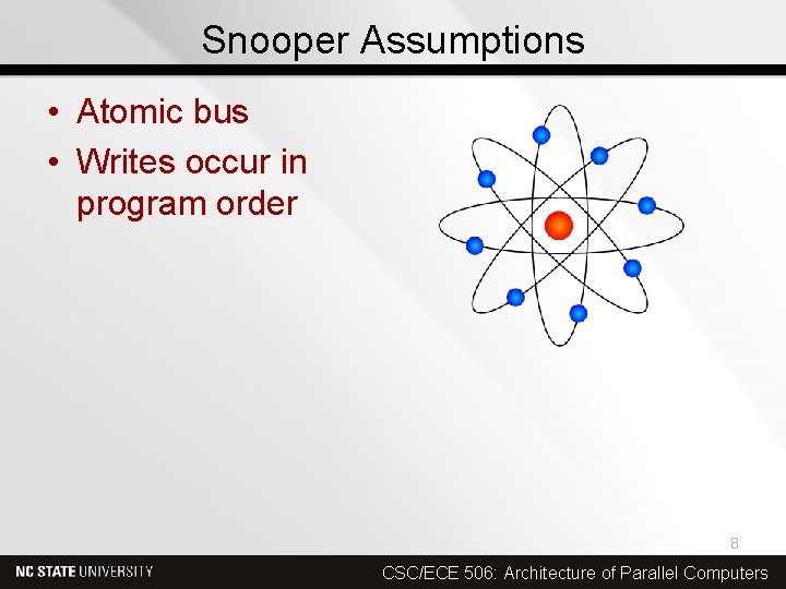 Snooper Assumptions • Atomic bus • Writes occur in program order 8 CSC/ECE 506: