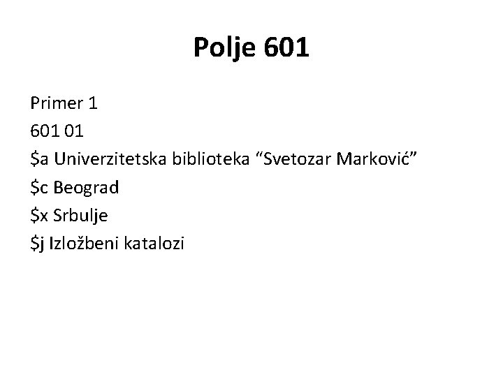 Polje 601 Primer 1 601 01 $a Univerzitetska biblioteka “Svetozar Marković” $c Beograd $x