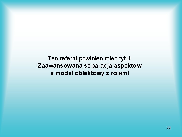 Ten referat powinien mieć tytuł: Zaawansowana separacja aspektów a model obiektowy z rolami 33