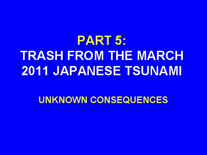 PART 5: TRASH FROM THE MARCH 2011 JAPANESE TSUNAMI UNKNOWN CONSEQUENCES 
