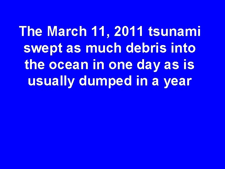 The March 11, 2011 tsunami swept as much debris into the ocean in one