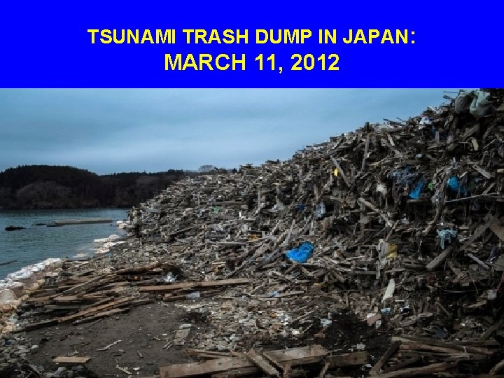 TSUNAMI TRASH DUMP IN JAPAN: MARCH 11, 2012 