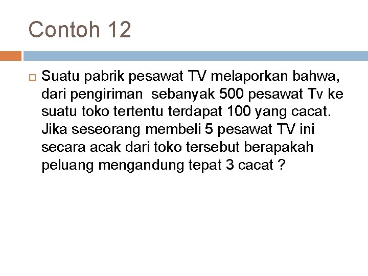 Contoh 12 Suatu pabrik pesawat TV melaporkan bahwa, dari pengiriman sebanyak 500 pesawat Tv