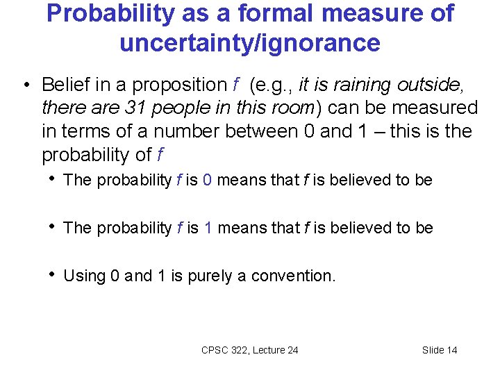 Probability as a formal measure of uncertainty/ignorance • Belief in a proposition f (e.