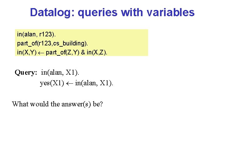 Datalog: queries with variables in(alan, r 123). part_of(r 123, cs_building). in(X, Y) part_of(Z, Y)