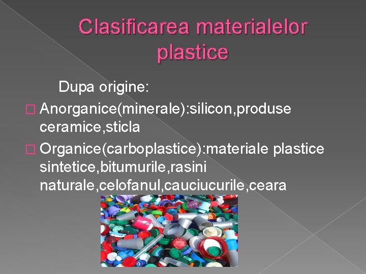 Clasificarea materialelor plastice Dupa origine: � Anorganice(minerale): silicon, produse ceramice, sticla � Organice(carboplastice): materiale