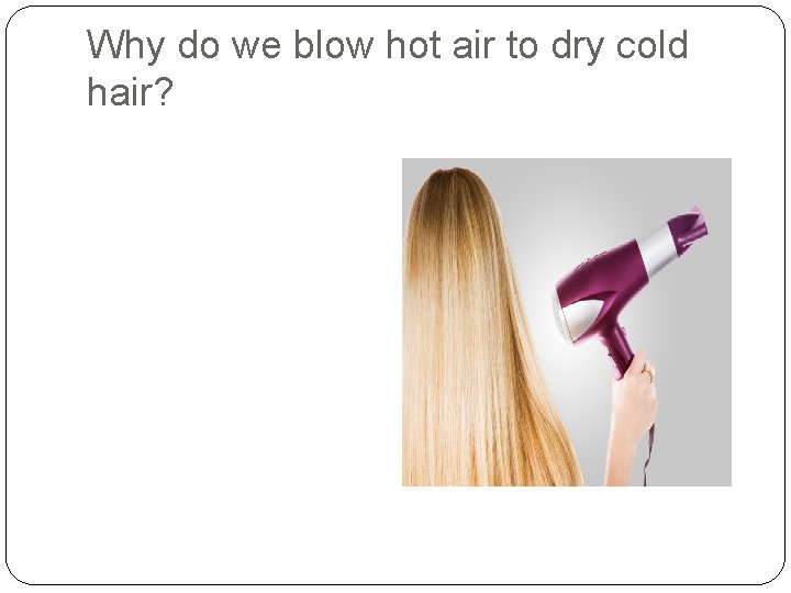 Why do we blow hot air to dry cold hair? 