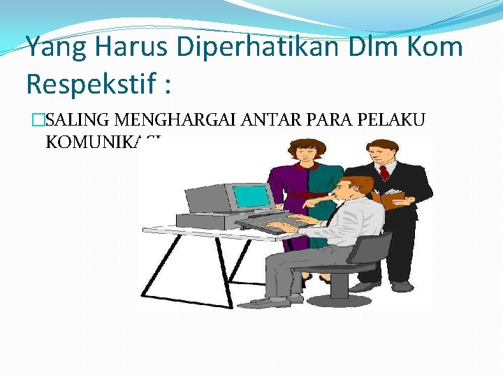 Yang Harus Diperhatikan Dlm Kom Respekstif : �SALING MENGHARGAI ANTAR PARA PELAKU KOMUNIKASI 