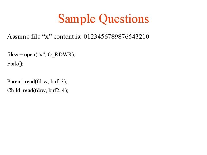 Sample Questions Assume file “x” content is: 0123456789876543210 fdrw = open("x", O_RDWR); Fork(); Parent: