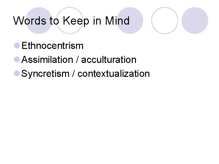 Words to Keep in Mind l Ethnocentrism l Assimilation / acculturation l Syncretism /