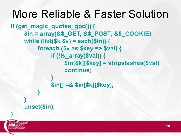 More Reliable & Faster Solution if (get_magic_quotes_gpc()) { $in = array(&$_GET, &$_POST, &$_COOKIE); while