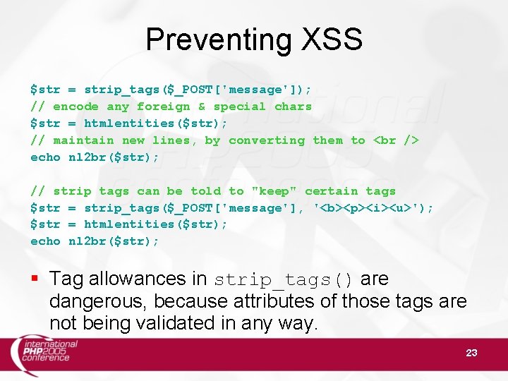 Preventing XSS $str = strip_tags($_POST['message']); // encode any foreign & special chars $str =