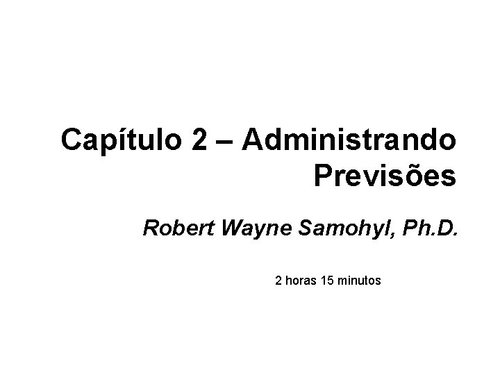 Capítulo 2 – Administrando Previsões Robert Wayne Samohyl, Ph. D. 2 horas 15 minutos