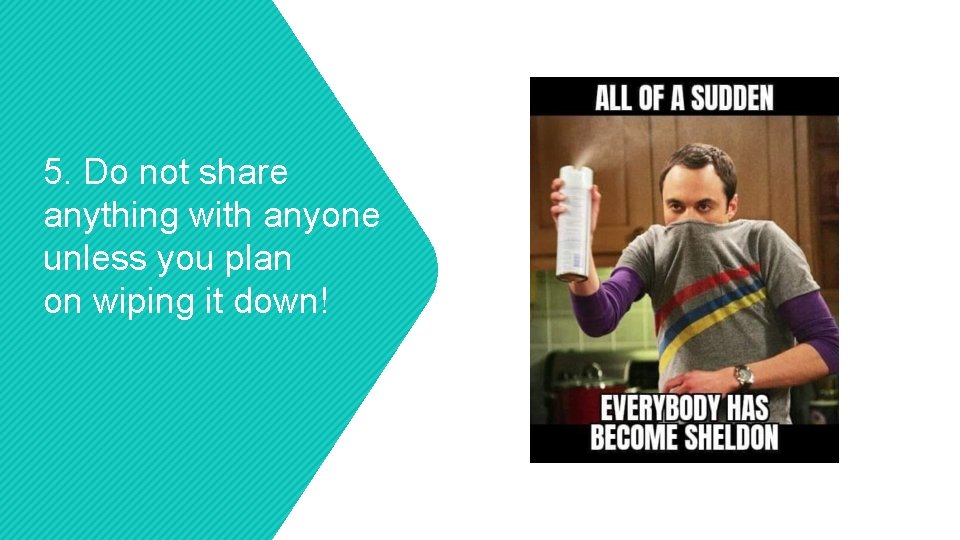 5. Do not share anything with anyone unless you plan on wiping it down! 5. Do not share anything with anyone unless you plan on wiping it down!