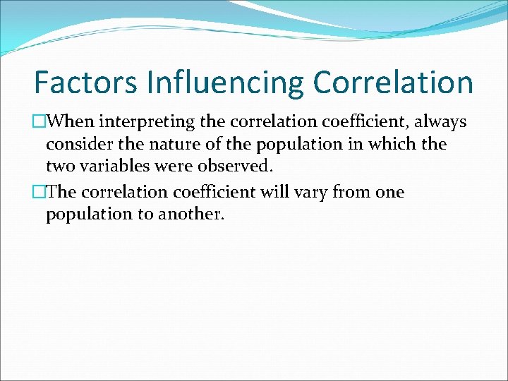 Factors Influencing Correlation �When interpreting the correlation coefficient, always consider the nature of the