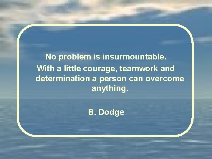 No problem is insurmountable. With a little courage, teamwork and determination a person can