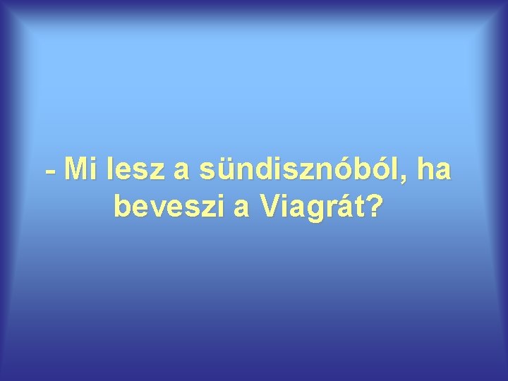 - Mi lesz a sündisznóból, ha beveszi a Viagrát? 