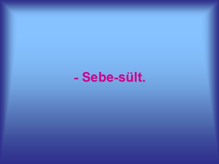 - Sebe-sült. 