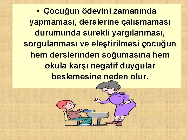  • Çocuğun ödevini zamanında yapmaması, derslerine çalışmaması durumunda sürekli yargılanması, sorgulanması ve eleştirilmesi