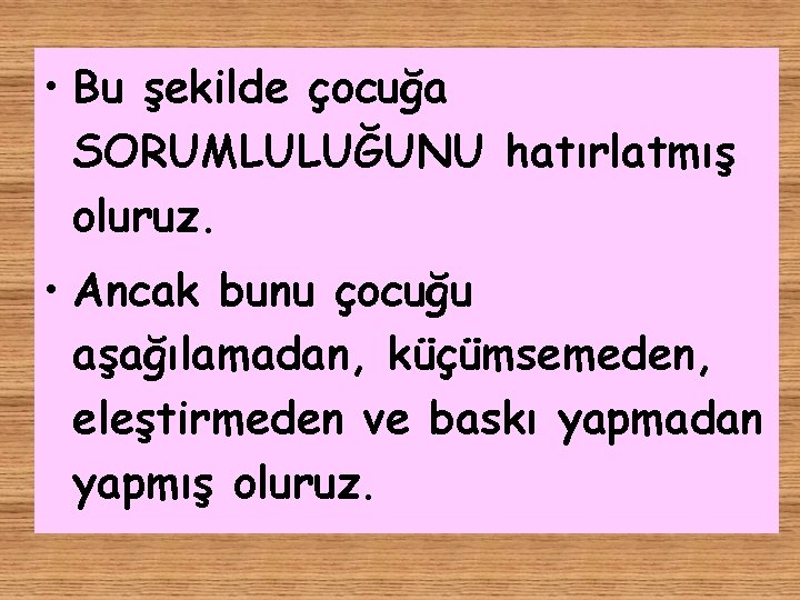  • Bu şekilde çocuğa SORUMLULUĞUNU hatırlatmış oluruz. • Ancak bunu çocuğu aşağılamadan, küçümsemeden,