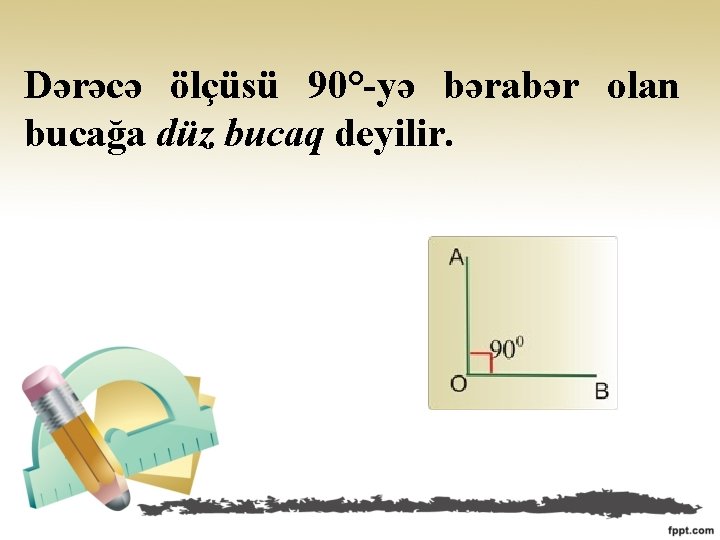 Dərəcə ölçüsü 90°-yə bərabər olan bucağa düz bucaq deyilir. 