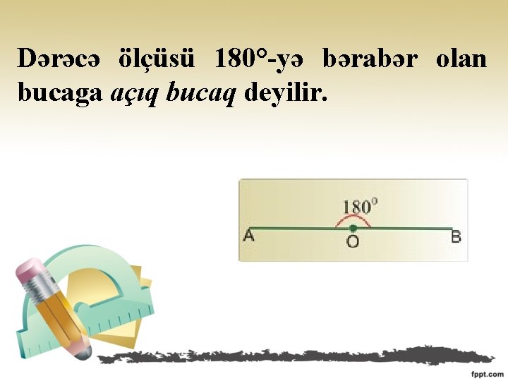 Dərəcə ölçüsü 180°-yə bərabər olan bucaga açıq bucaq deyilir. 