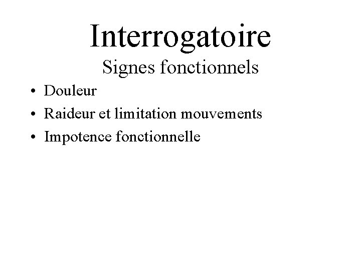 Interrogatoire Signes fonctionnels • Douleur • Raideur et limitation mouvements • Impotence fonctionnelle 