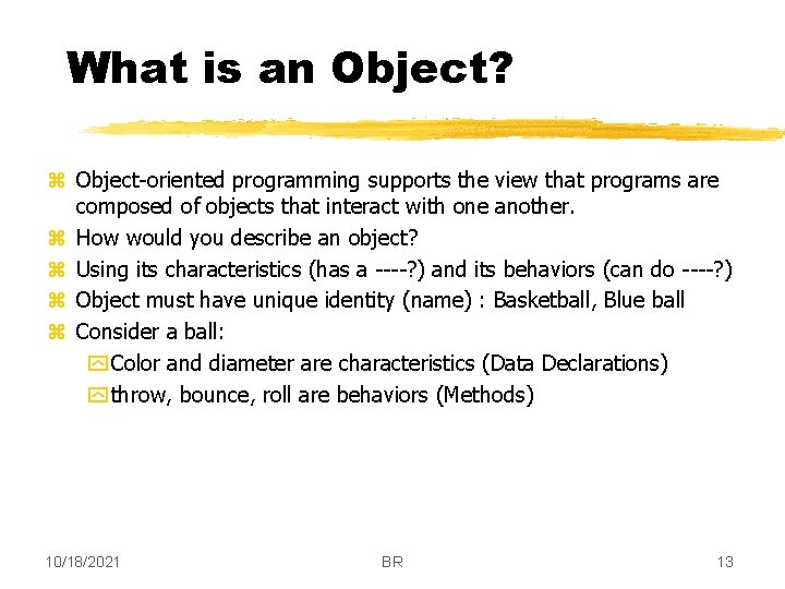 What is an Object? z Object-oriented programming supports the view that programs are composed
