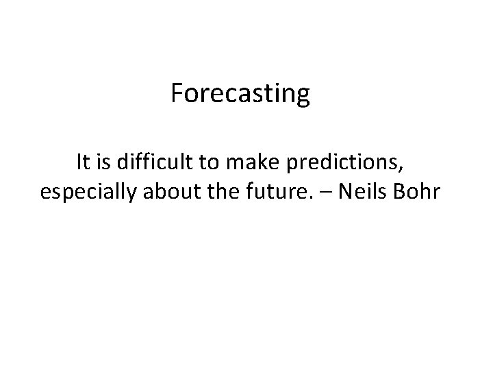 Forecasting It is difficult to make predictions, especially about the future. – Neils Bohr