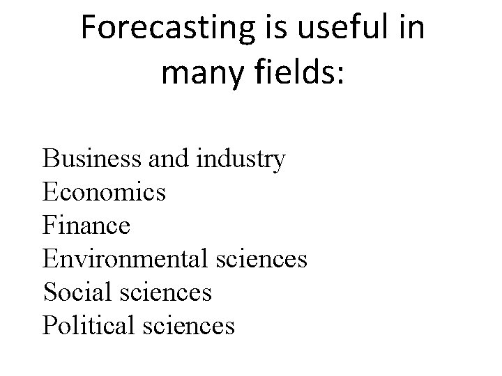 Forecasting is useful in many fields: Business and industry Economics Finance Environmental sciences Social