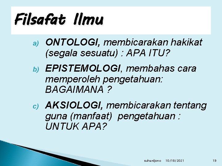 Filsafat Ilmu a) ONTOLOGI, membicarakan hakikat (segala sesuatu) : APA ITU? b) EPISTEMOLOGI, membahas