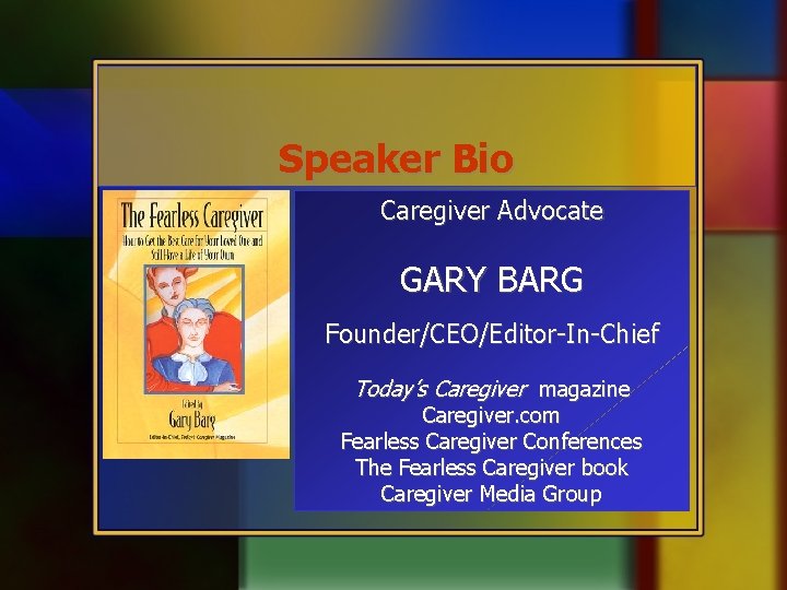 Speaker Bio Caregiver Advocate GARY BARG Founder/CEO/Editor-In-Chief Today’s Caregiver magazine Caregiver. com Fearless Caregiver