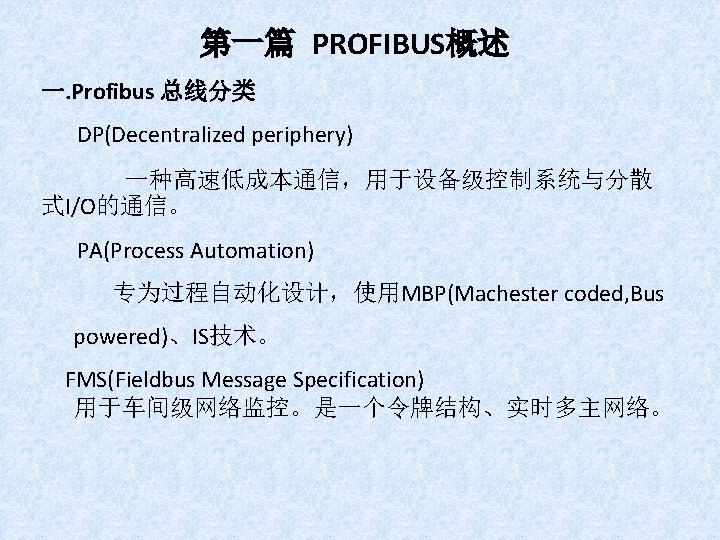 第一篇 PROFIBUS概述 一. Profibus 总线分类 DP(Decentralized periphery) 一种高速低成本通信，用于设备级控制系统与分散 式I/O的通信。 PA(Process Automation) 专为过程自动化设计，使用MBP(Machester coded, Bus