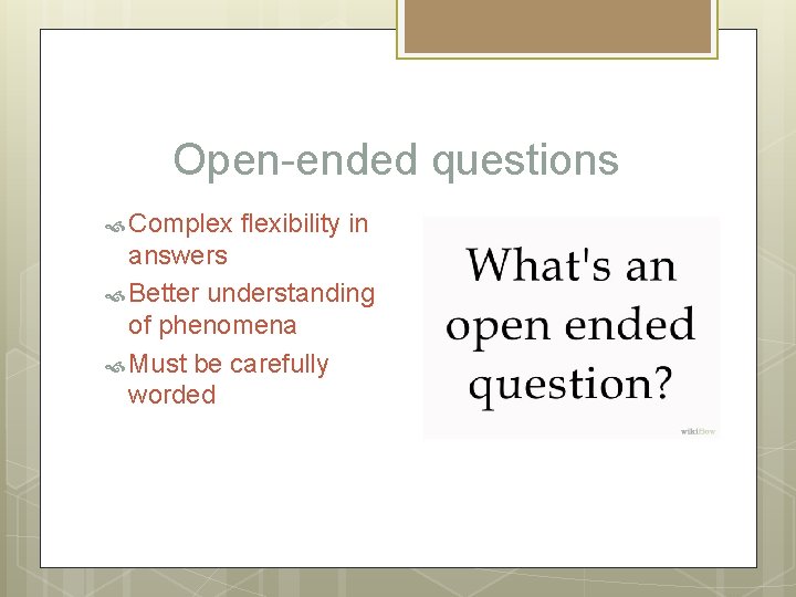 Open-ended questions Complex flexibility in answers Better understanding of phenomena Must be carefully worded