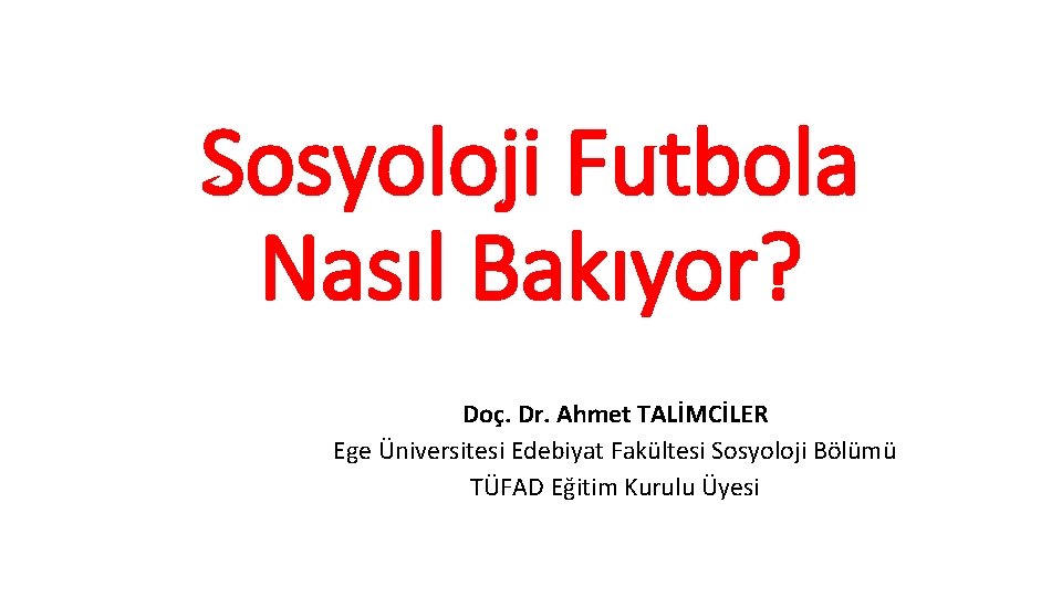 Sosyoloji Futbola Nasıl Bakıyor? Doç. Dr. Ahmet TALİMCİLER Ege Üniversitesi Edebiyat Fakültesi Sosyoloji Bölümü