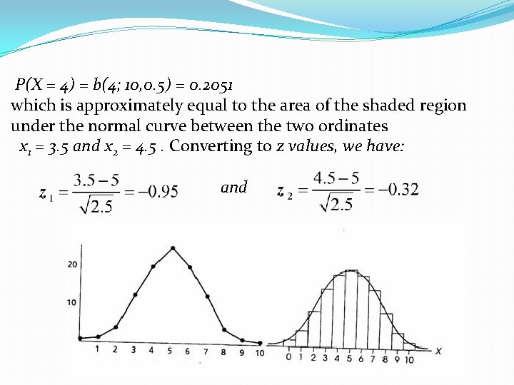 P(X = 4) = b(4; 10, 0. 5) = 0. 2051 which is approximately
