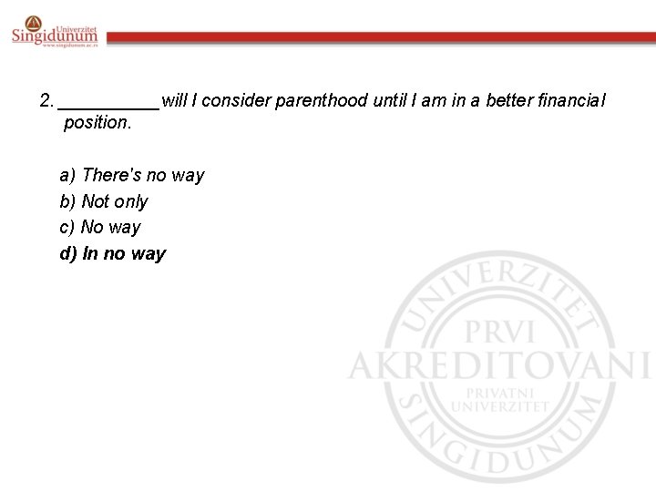 2. _____will I consider parenthood until I am in a better financial position. a)