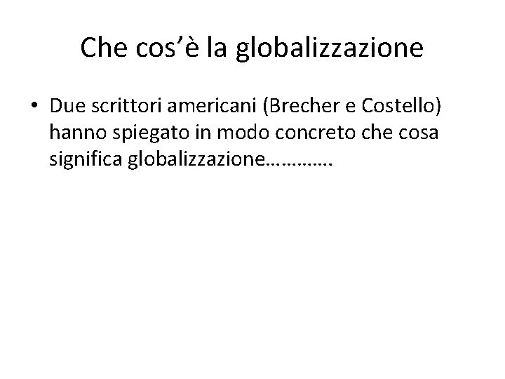 Che cos’è la globalizzazione • Due scrittori americani (Brecher e Costello) hanno spiegato in