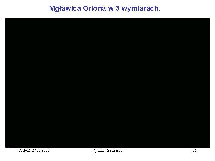 Mgławica Oriona w 3 wymiarach. CAMK 27 X 2003 Ryszard Szczerba 26 