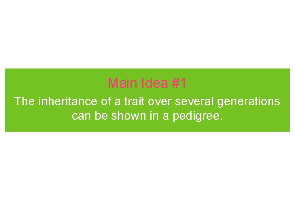 Main Idea #1 The inheritance of a trait over several generations can be shown