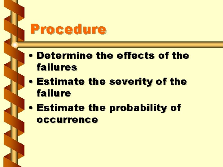 Procedure • Determine the effects of the failures • Estimate the severity of the