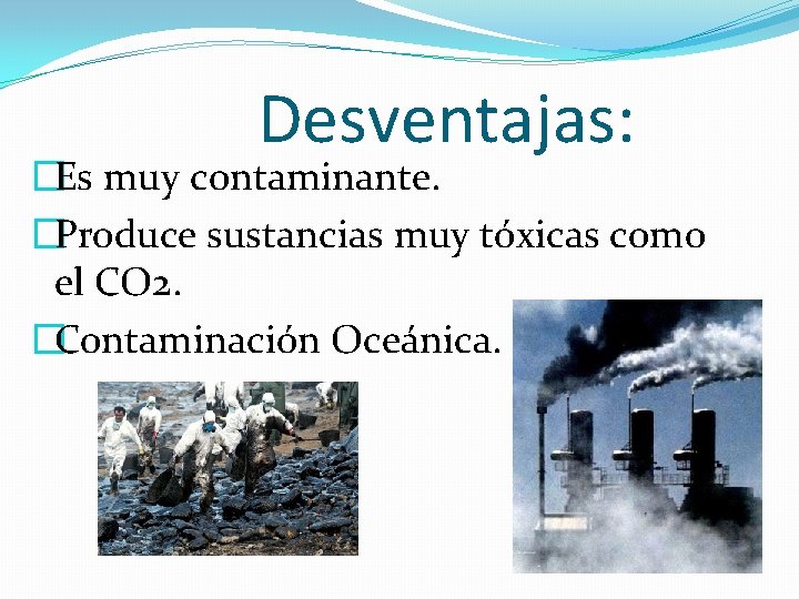 Desventajas: �Es muy contaminante. �Produce sustancias muy tóxicas como el CO 2. �Contaminación Oceánica.