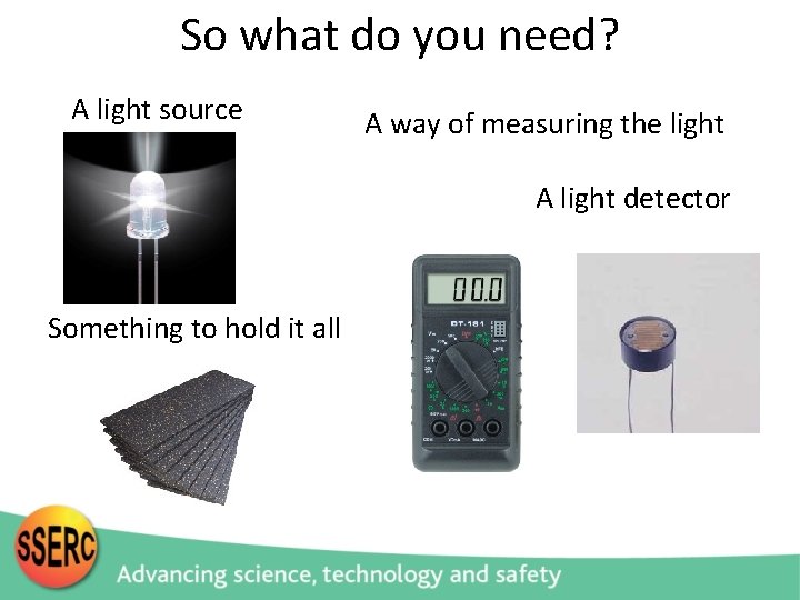 So what do you need? A light source A way of measuring the light