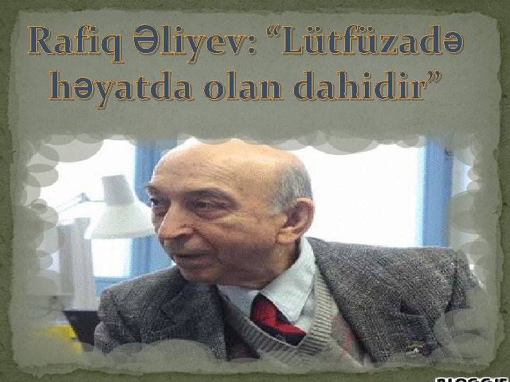 Rafiq Əliyev: “Lütfüzadə həyatda olan dahidir” 