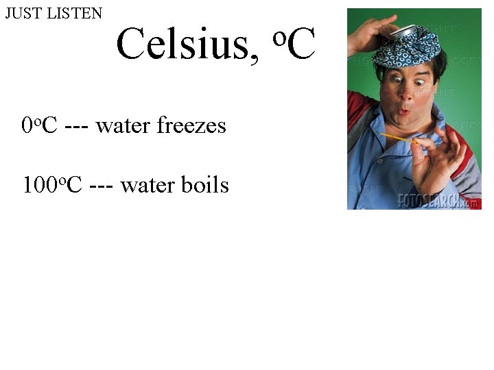 JUST LISTEN Celsius, 0 o. C --- water freezes 100 o. C --- water